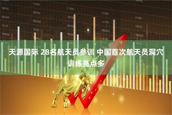 天源国际 28名航天员参训 中国首次航天员洞穴训练亮点多