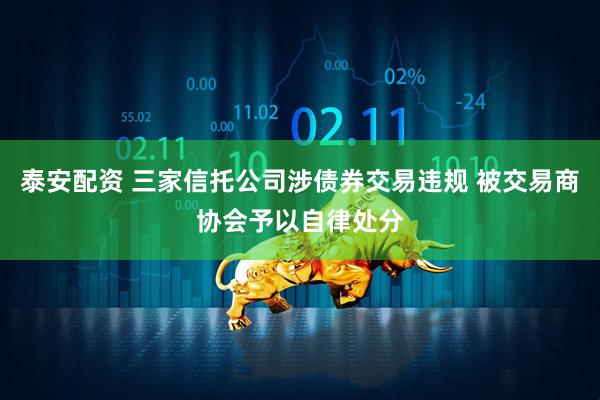 泰安配资 三家信托公司涉债券交易违规 被交易商协会予以自律处分
