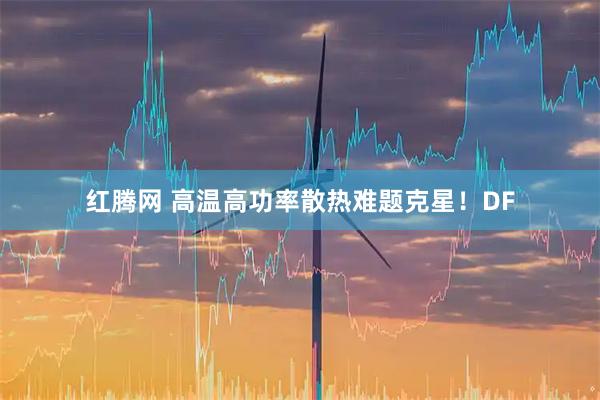 红腾网 高温高功率散热难题克星！DF