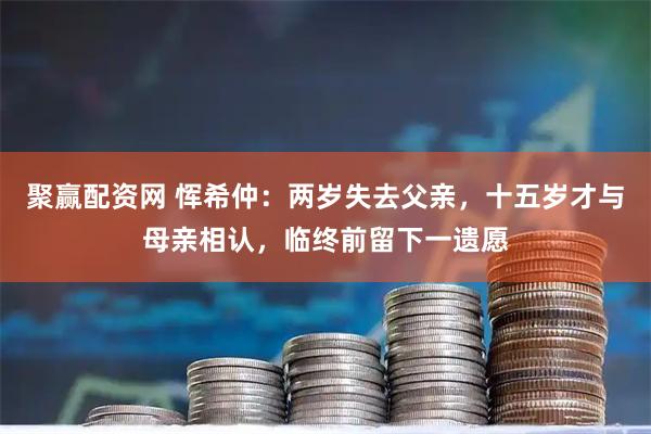 聚赢配资网 恽希仲：两岁失去父亲，十五岁才与母亲相认，临终前留下一遗愿
