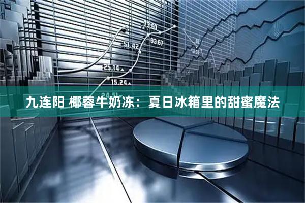 九连阳 椰蓉牛奶冻：夏日冰箱里的甜蜜魔法