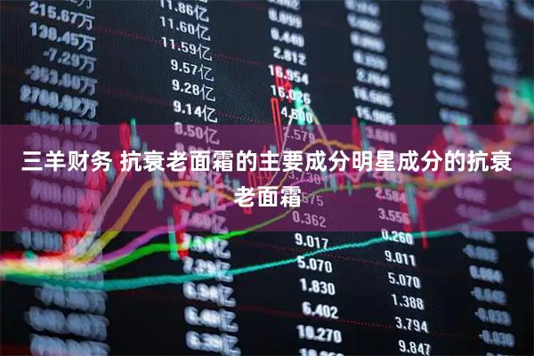 三羊财务 抗衰老面霜的主要成分明星成分的抗衰老面霜