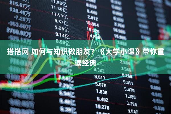 搭搭网 如何与知识做朋友？《大学小课》带你重读经典