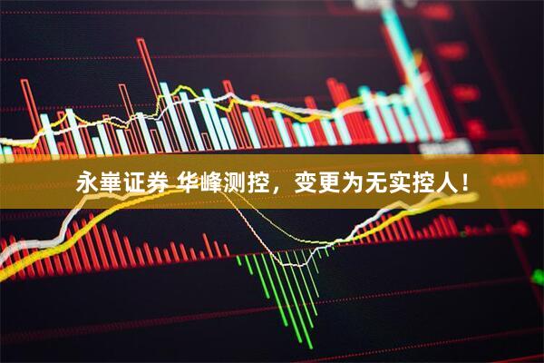 永崋证券 华峰测控，变更为无实控人！