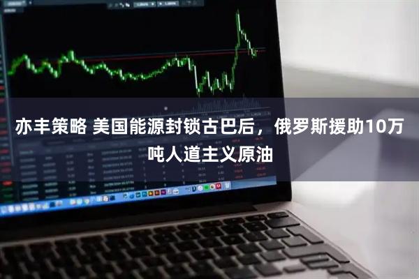 亦丰策略 美国能源封锁古巴后，俄罗斯援助10万吨人道主义原油