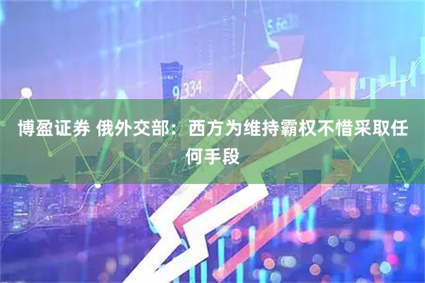 博盈证券 俄外交部：西方为维持霸权不惜采取任何手段